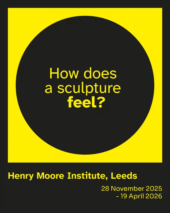 A black circle sits in a yellow square, with the words 'How does a sculpture feel?' in yellow writing in the centre. Underneath are the words 'Henry Moore Institute, Leeds' and '28 November 2025 - 19 April 2026'