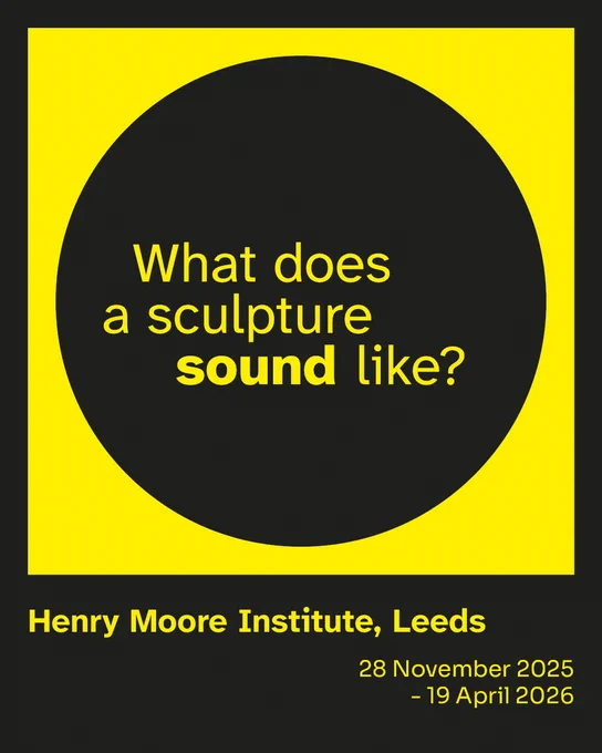 A black circle sits in a yellow square, with the words 'What does a sculpture sound like?' in yellow writing in the centre. Underneath are the words 'Henry Moore Institute, Leeds' and '28 November 2025 - 19 April 2026'