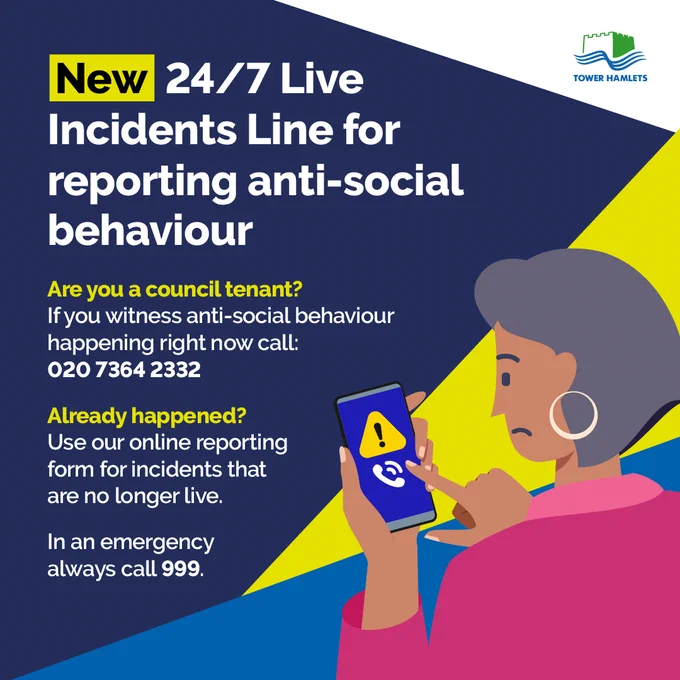 New 24/7 Live Incidents Line for reporting anti-social behaviour  Are you a council tenant? If you witness anti-social behaviour happening right now call: 020 7364 2332 Already happened?  Use our online reporting form for incidents that are no longer live. In an emergency always call 999.