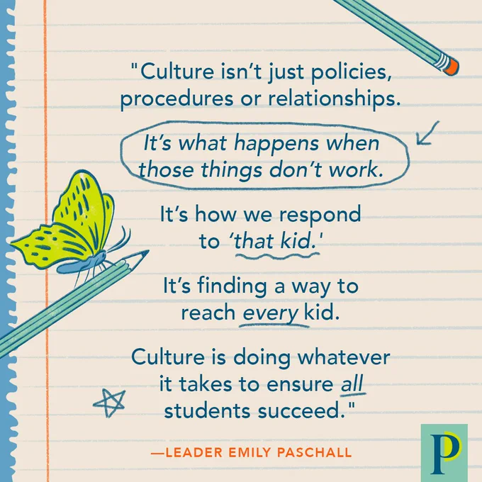 "Culture isn’t just policies, procedures or relationships. It’s what happens when those things don’t work. It’s how we respond to ‘that kid.' It’s finding a way to reach every kid. Culture is doing whatever it takes to ensure all students succeed." —Leader Emily Paschall