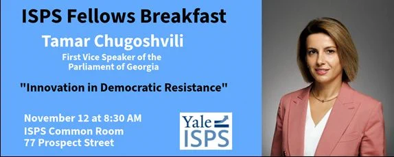 Photo of Tamr Chugosvili with text: ISPS Fellows Breakfast; Tamar Chugoshvili, First Vice Speaker of the Parliament of Georgia; "Innovation in Democratic Resistance" November 12 at 8:30 AM, ISPS Common Room, 77 Prospect Street