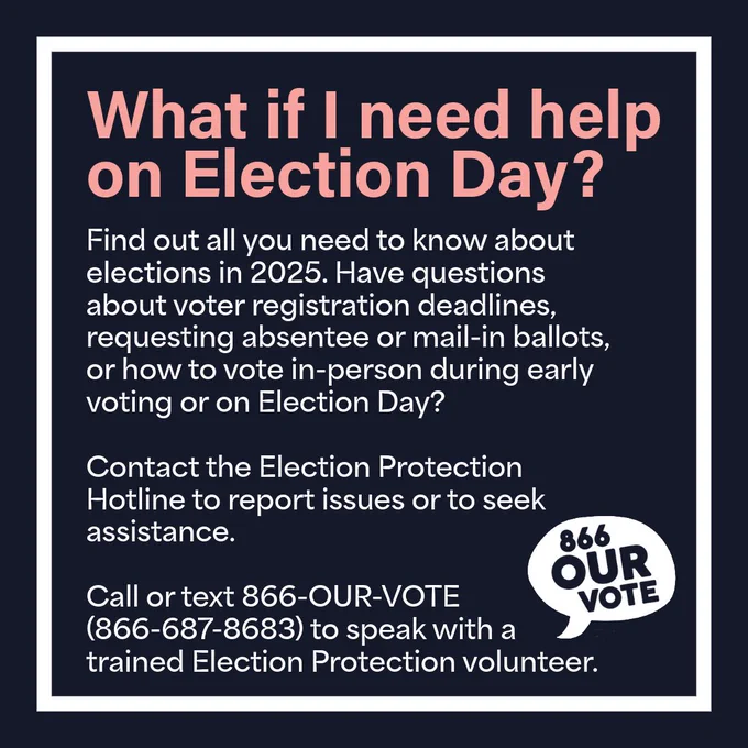 The image reads: "Find out all you need to know about elections in 2025. Have questions about voter registration deadlines, requesting absentee or mail-in ballots, or how to vote in-person during early voting or on Election Day? Contact the Election Protection Hotline to report issues or to seek assistance. Call or text 866-OUR-VOTE (866-687-8683) to speak with a trained Election Protection volunteer." The Election Protection Hotline logo is featured.
