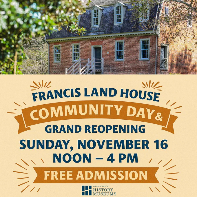 Flyer for museum event. Text reads "Francis Land House Community Day & Grand Reopening, Sunday, November 16, Noon to 4 p.m., Free Admission."

Flyer has image of Virginia Beach History Museums logo and photo of the Francis Land House.