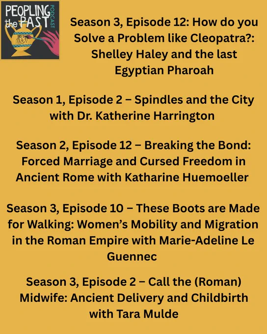 Graphic listing the top 5 episodes.
Season 3, Episode 12: How do you Solve a Problem like Cleopatra? : Shelley Haley and the last Egyptian Pharoah
Season 1, Episode 2 – Spindles and the City with Dr. Katherine Harrington 
Season 2, Episode 12 – Breaking the Bond: Forced Marriage and Cursed Freedom in Ancient Rome with Katharine Huemoeller 
Season 3, Episode 10 – These Boots are Made for Walking: Women’s Mobility and Migration in the Roman Empire with Marie-Adeline Le Guennec 
Season 3, Episode 2 – Call the (Roman) Midwife: Ancient Delivery and Childbirth with Tara Mulder