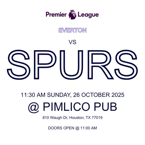 Houston Spurs watch party 
Everton vs Spurs 
11:30 am Sunday 26 October 2025
@ Pimlico Pub on Waugh 
Doors open at 11:00 am