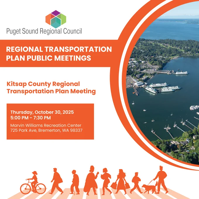 Puget Sound Regional Council logo 

Title: Regional Transportation Plan Public Meetings 
Second Title: Kitsap County Regional Transportation Plan Meeting 

Description: Thursday, October 30, 2025, 5:00 pm- 7:30 pm. Marvin Williams Recreation Center, 725 Park Ave, Bremerton WA 98337