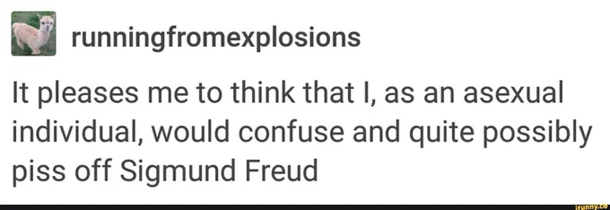 Text post: It pleases me to think that I, as an asexual individual, would confuse and quite possibly piss off Sigmund Freud