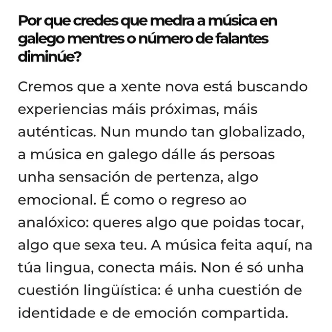 Cremos que a xente nova está buscando experiencias máis próximas, máis auténticas. Nun mundo tan globalizado, a música en galego dálle ás persoas unha sensación de pertenza, algo emocional. É como o regreso ao analóxico: queres algo que poidas tocar, algo que sexa teu. A música feita aquí, na túa lingua, conecta máis. Non é só unha cuestión lingüística: é unha cuestión de identidade e de emoción compartida.