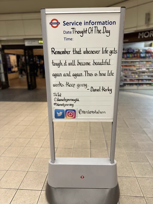 Monday 27th October 2025 Thought Of The Day From Morden Underground Station by Daniel Kerley @danielsjourney1 

Remember that whenever life gets tough, it will become beautiful again and again. This is how life works.
Keep going ❤️

Daniel Kerley 
TikTok @danielsjourney82
#danielsjourney