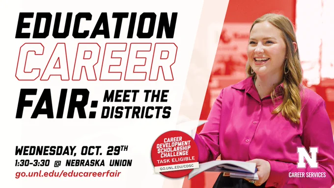 Education Career Fair: Meet the districts / Wednesday, Oct. 29th / 1:30-3:30 @ Nebraska Union / go.unl.edu/educareerfair / Career Development Scholarship Challenge Task Eligible / go.unl.edu/cdsc; picture of a person in a pink shirt smiling while carrying materials in one hand