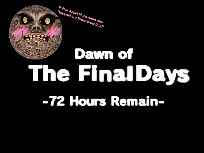 A large black background with white text saying "Dawn of the Final Days, 72 Hours Remain". In the corner a blushie-eyed version of the moon from majora's mask is seen, with text next to it reading "Fallen Angel Moon-Chan says 'support our Kickstarter UwU"