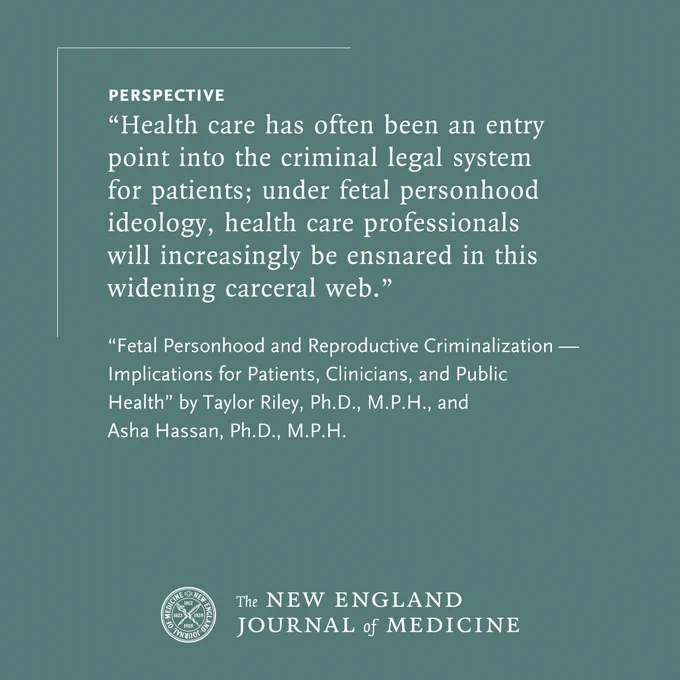 Perspective 
"Health care has often been an entry point into the criminal legal system for patients; under fetal personhood ideology, health care professionals will increasingly be ensnared in this widening carceral web." 

"Fetal Personhood and Reproductive Criminalization — Implications for Patients, Clinicians, and Public Health" by Taylor Riley, Ph.D., M.P.H., and Asha Hassan, Ph.D., M.P.H. 