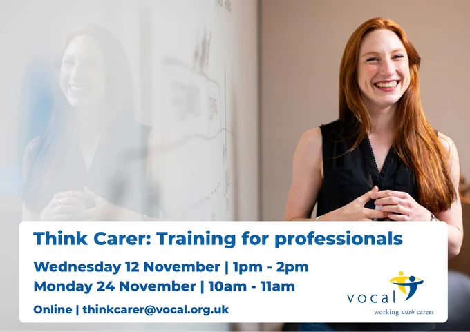 Wednesday 12 November 1pm to 2pm.
Monday 24 November 10am to 11am.
Sessions are online. Contact thinkcarer@vocal.org.uk for more information.