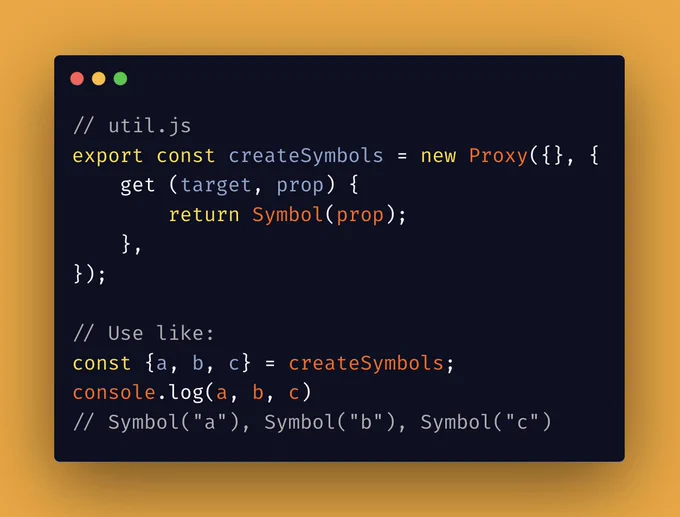 // util.js
export const createSymbols = new Proxy({}, {
	get (target, prop) {
		return Symbol(prop);
	},
});

// Use like:
const {a, b, c} = createSymbols;
console.log(a, b, c) 
// Symbol("a"), Symbol("b"), Symbol("c")