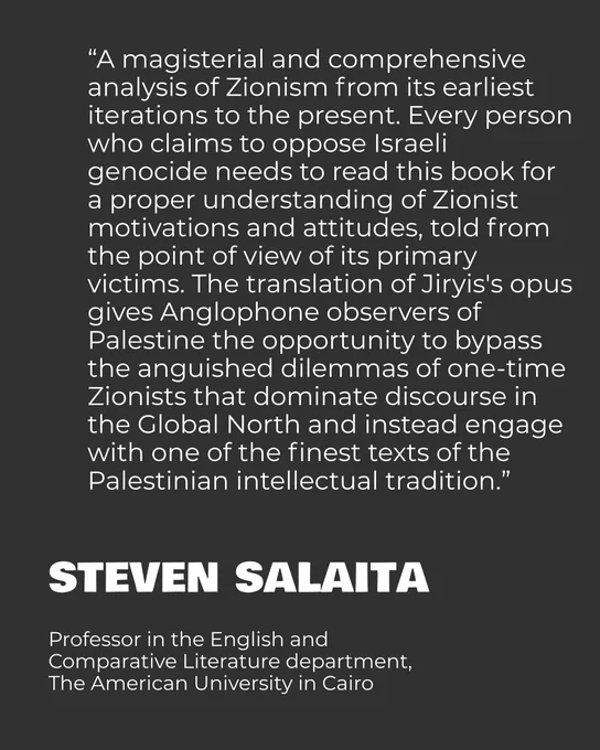 “A magisterial and comprehensive analysis of Zionism from its earliest iterations to the present. Every person who claims to oppose Israeli genocide needs to read this book for a proper understanding of Zionist motivations and attitudes, told from the point of view of its primary victims. The translation of Jiryis's opus gives Anglophone observers of Palestine the opportunity to bypass the anguished dilemmas of one-time Zionists that dominate discourse in the Global North and instead engage with one of the finest texts of the Palestinian intellectual tradition.”

Steven Salaita

Professor in the English and Comparative Literature department, The American University in Cairo