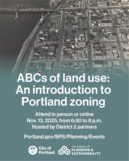 An old black and white aerial photo of Portland with a light blue color background at the bottom and the words “ABCs of land use: An introduction to Portland zoning. Attend in-person or online. Nov. 13, 2025, from 6:30 to 8 p.m.. Hosted by District 2 partners. Portland.gov/BPS/Planning/Events” and two city logos.