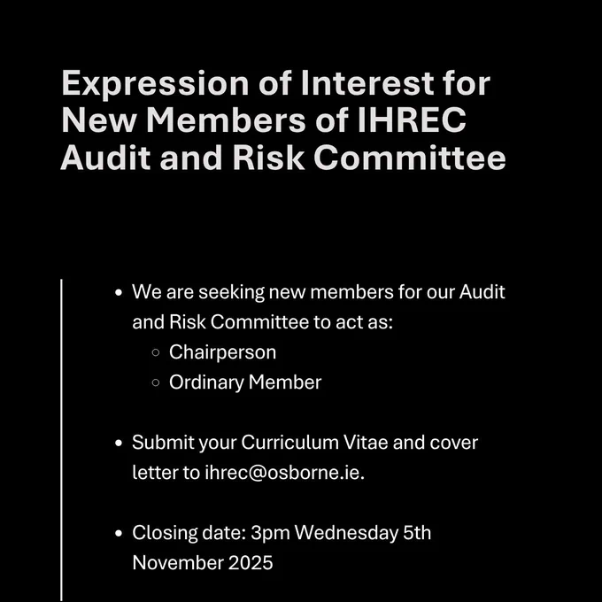 Expression of Interest for New Members of IHREC Audit and Risk Committee

We are seeking new members for our Audit and Risk Committee to act as:

Chairperson
Ordinary Member

Submit your Curriculum Vitae and cover letter to ihrec@osborne.ie.

Closing date: 3pm Wednesday 5th November 2025 