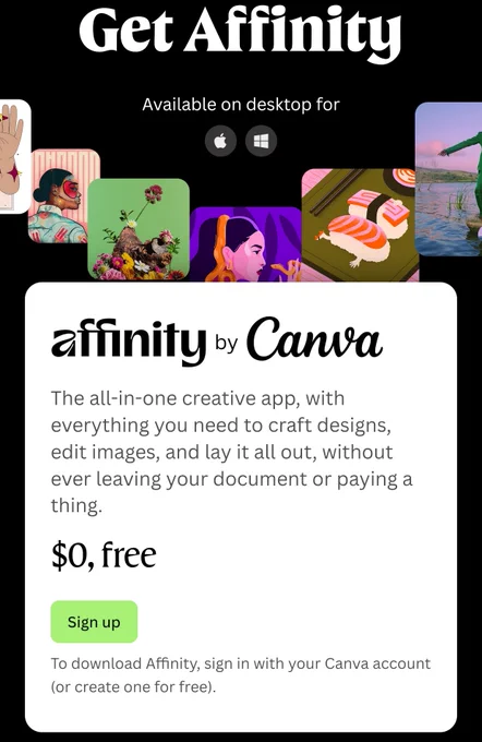 Affinity by canva

The all-in-one creative app, with everything you need to craft designs, edit images, and lay it all out, without ever leaving your document or paying a thing.

$0, free

To download Affinity, sign in with your Canva account (or create one for free).

