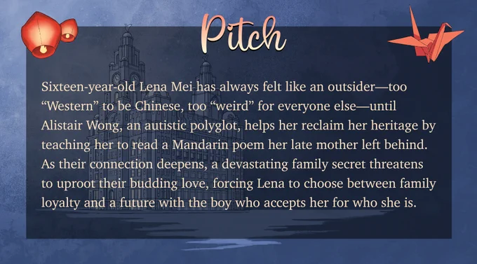 Pitch
Sixteen-year-old Lena Mei has always felt like an outsider — too “Western” to be Chinese, too “weird” for everyone else — until Alistair Wong, an autistic polyglot, helps her reclaim her heritage by teaching her to read a Mandarin poem her late mother left behind. As their connection deepens, a devastating family secret threatens to uproot their budding love, forcing Lena to choose between family loyalty and a future with the boy who accepts her for who she is.