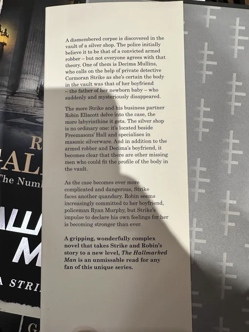 A dismembered corpse is discovered in the vault of a silver shop. The police initially believe it to be that of a convicted armed robber but not everyone agrees with that theory. One of them is Decima Mullins, who calls on the help of private detective Cormoran Strike as she's certain the body in the vault was that of her boyfriend the father of her newborn baby who suddenly and mysteriously disappeared.
The more Strike and his business partner
Robin Ellacott delve into the case, the more labyrinthine it gets. The silver shop is no ordinary one: it's located beside Freemasons Hall and specialises in masonic silverware. And in addition to the armed robber and Decima's boyfriend, it becomes clear that there are other missing men who could fit the profile of the body in the vault.