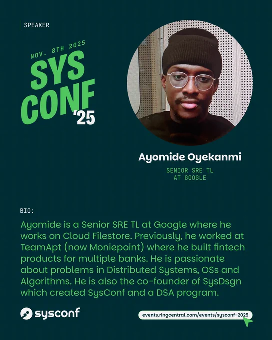 Ayo's bio: Ayomide is a Senior SRE TL at Google where he works on Cloud Filestore. Previously, he worked at TeamApt (now Moniepoint) where he built fintech products for multiple banks. He is passionate about problems in Distributed Systems, OSs and Algorithms. He is also the co-founder of SysDsgn which created SysConf and a DSA program.