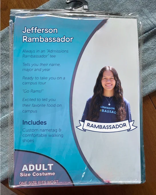 Jefferson Rambassador

Always in an "Admissions Rambassador" tee
Tells you their name, major and year
Ready to take you on a campus tour
"Go Rams!"
Exited to tell you their favorite food on campus

Includes
Custom nametag & comfortable walking shoes