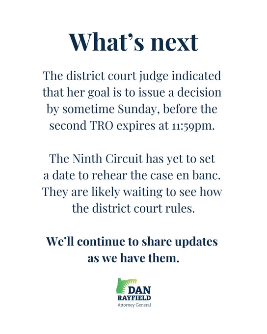 The district court judge indicated 
that her goal is to issue a decision 
by sometime Sunday, before the 
second TRO expires at 11:59pm. 

The Ninth Circuit has yet to set 
a date to rehear the case en banc. 
They are likely waiting to see how 
the district court rules.

We’ll continue to share updates 
as we have them.