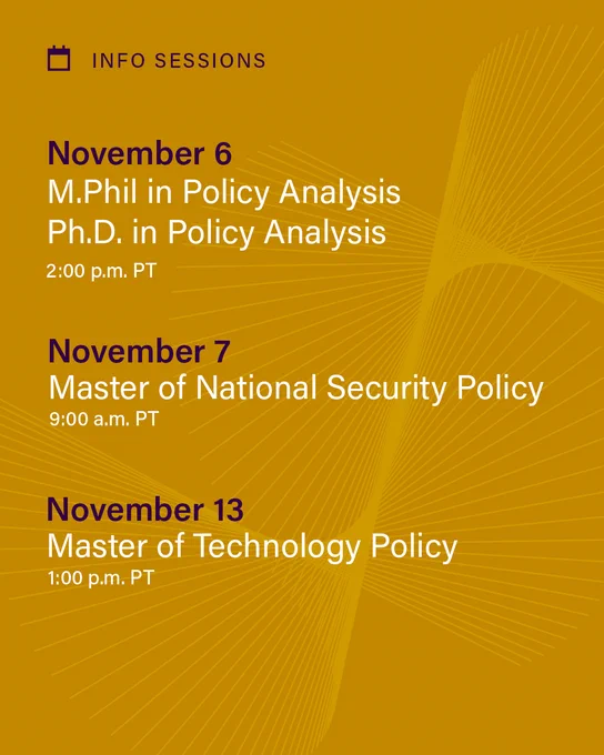 Against a yellow background, Info Sessions are listed. November 6 at 2:00 p.m. PT: M.Phil and Ph.D. in Policy Analysis, November 7 at 9:30 a.m. PT: Master of National Security Policy, November 13 at 1:00 p.m. PT: Master of Technology Policy
