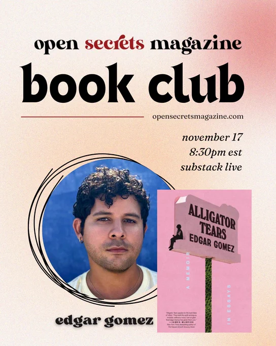 Photo of Edgar Gomez and cover of Alligator Tears
Open Secrets Magazine Book Club
opensecretsmagazine.com

November 17, 8:30 pm
Substack live
Alligator Tears
Edgar Gomez