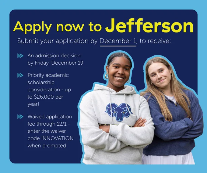 Apply now to Jefferson
Submit your application by December 1 to receive:
-An admission decision by Friday, December 19
- Priority academic scholarship consideration-up to $26,000 per year
- Waived application fee through 12/1-enter the waiver code INNOVATION when prompted