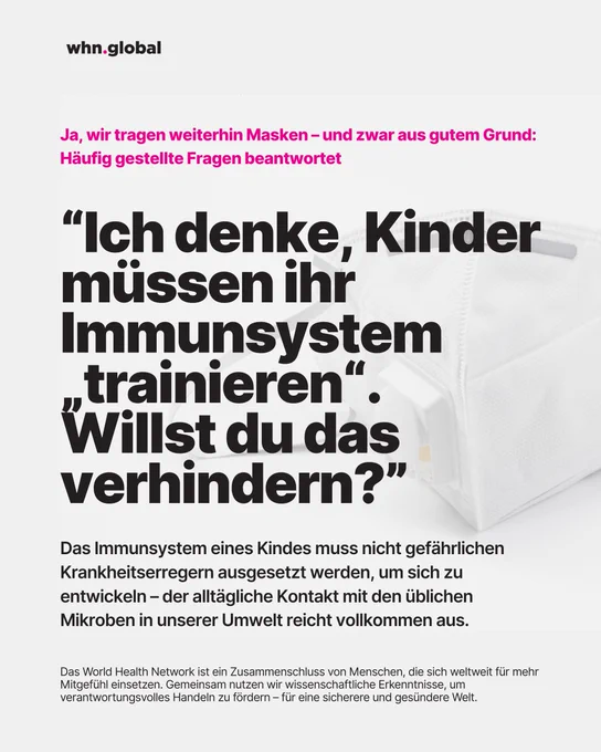 Grafik im WHN-Design (Logo „whn.global“ oben links), Hintergrund mit weißer FFP2-Maske rechts. Titelzeile: „Ja, wir tragen weiterhin Masken – und zwar aus gutem Grund: Häufig gestellte Fragen beantwortet“. Großes Zitat: „Ich denke, Kinder müssen ihr Immunsystem ‚trainieren‘. Willst du das verhindern?“ Fließtext: „Das Immunsystem eines Kindes muss nicht gefährlichen Krankheitserregern ausgesetzt werden, um sich zu entwickeln – der alltägliche Kontakt mit den üblichen Mikroben in unserer Umwelt reicht vollkommen aus.“ Fußzeile wie zuvor über das World Health Network.