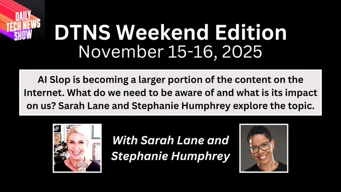 “DTNS Weekend Edition November 15-16, 2025” in white centered text on two line across the top, "AI Slop is becoming a larger portion of the content on the Internet. What do we need to be aware of and what is its impact on us? Sarah Lane and Stephanie Humphrey explore the topic." in black centered text on three lines on light grey box below date, "With Sarah Lane and Stephanie Humphrey" in white centered text on two lines between photographs of Sarah Lane and Stephanie Humphrey below boxed text, the DTNS logo in the top left corner, all on a black rectangular background.