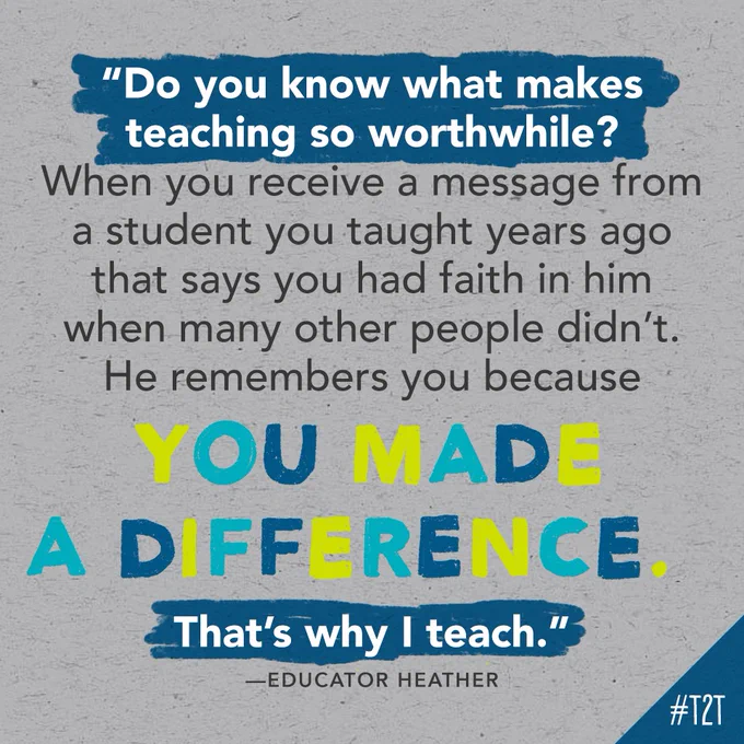 "Do you know what makes teaching so worthwhile? When you receive a message from a student you taught years ago that says you had faith in him when many other people didn't. He remembers you because you made a difference. That's why I teach." —Educator Heather