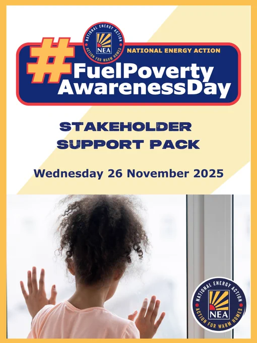White graphic with a diagonal yellow stripe and yellow frame. 
The Fuel Poverty Awareness Day logo is at the top: a blue rectangle with an orange frame, the National Energy Action logo and ‘National Energy Action’ in orange at the top and ‘#FuelPovertyAwarenessDay’ underneath with an orange hashtag and a text in white.
In the middle it says ‘Stakeholder Support Pack’ and ‘Wednesday 26 November 2025’ in blue.
Underneath is a photo of a girl looking out of the window with her hands on the cold glass.