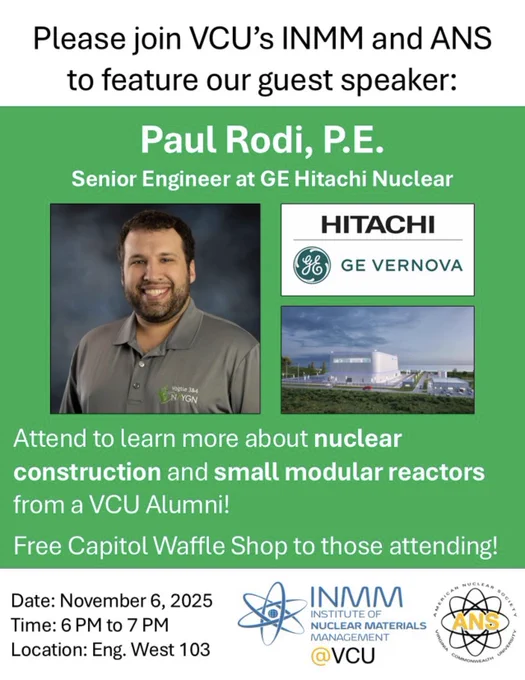 Post about a talk happening at “Date: November 6, 2025 Time: 6 PM to 7 PM Location: Eng. West 103.” Main text says: “Please join VCU’s INMM and ANS to feature our guest speaker: Paul Rodi, P.E. Senior Engineering at GE Hitachi Nuclear.” Further text reads: “Attend to learn more about nuclear construction and small module reactors from a VCU Alumni! Free Capitol Waffle Shop to those attending!” Included is a photo of Paul Rodi, a photo of GE Hitachi Nuclear, and the logos for both INMM and ANS.