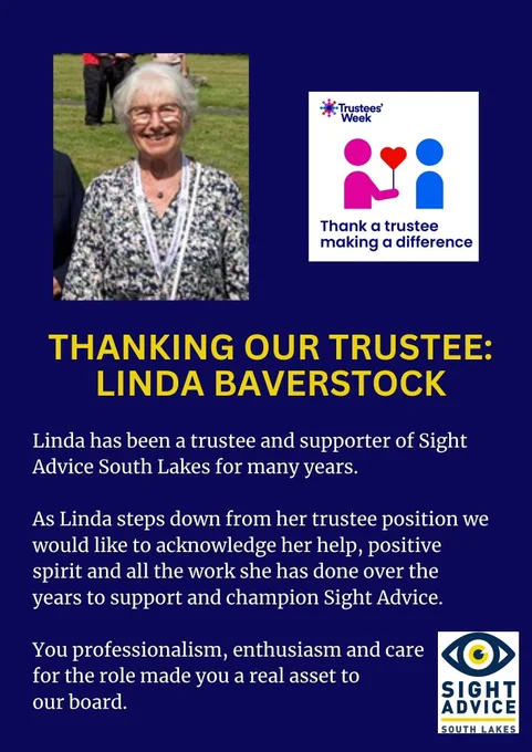 Thanking our Trustee, Linda Baverstock.  Linda is pictured with a black and white flowered dress with a Sight Advice landyard around her neck. She is wearing glasses and has short grey hair.

Linda has been a trustee and supporter of Sight Advice South Lakes for many years. 

As Linda steps down from her trustee position we would like to acknowledge her help, positive spirit and all the work she has done over the years to support and champion Sight Advice.

You professionalism, enthusiasm and care
for the role made you a real asset to 
our board.