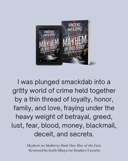 "I was plunged smackdab into a gritty world of crime held together by a thin thread of loyalty, honor, family, and love, fraying under the heavy weight of betrayal, greed, lust, fear, blood, money, blackmail, deceit, and secrets."


~ MAYHEM ON MULBERRY: BOOK ONE: RISE OF THE EAST, by Vince @DefilippoAuthor, Reviewed by Keith Mbuya for Readers' Favorite

#BookReview 