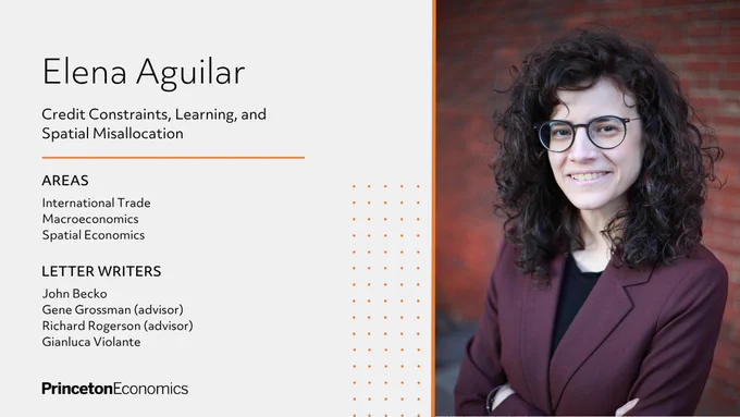 Elena Aguilar: Credit Constraints, Learning, and Spatial Misallocation. Areas: International Trade, Macroeconomics, and Spatial Economics. Letter Writers: Gene Grossman (advisor), Richard Rogerson (advisor), John Becko, and Gianluca Violante. Princeton Economics.