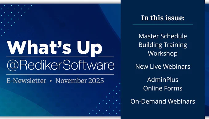 What's Up at Rediker Software November 2025 E-Newsletter. In this issue: Master Schedule Building Training Workshop, Webinars, AdminPlus Online Forms, and Videos.