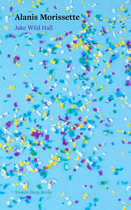 Sky-blue, textured background scattered with colourful confetti (purple, yellow, white, green); a pale blue title band at the top left reads “Alanis Morissette” in bold black with “Jake Wild Hall” beneath in purple; “Broken Sleep Books” appears small in green at the bottom left.