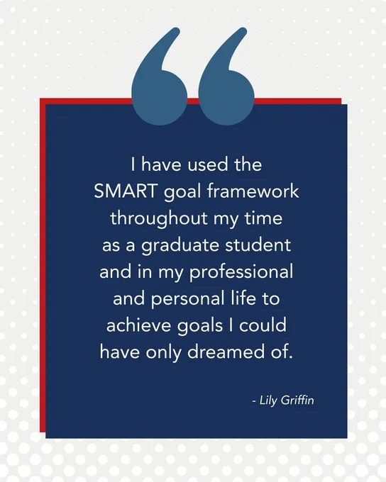 An inspirational quote by Lily Griffin on a poster, reading "I have used the SMART goal framework throughout my time as a graduate student and in my professional and personal life to achieve goals I could have only dreamed of." The text is displayed stylishly over a red and navy layered background with a polka dot pattern at the top.