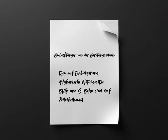 Ein Blatt Papier, darauf steht:
Beobachtungen aus der Beratungspraxis
- Run auf Einbürgerung
- Afghanische Naturgesetze
- BVG und S-Bahn sind doof
- Zeitarbeitsmist