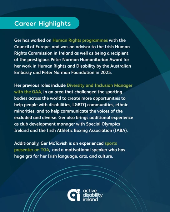 Text: Ger McTavish studied Sport Science and Health in TUI Dublin and has spent many years in the sporting fields of education, sport science, youth development, and cultural planning. 

In February 2025, Ger became the first Disability in Sport Lead at Sport Ireland; the statutory body tasked with the development of sport in Ireland, and bringing the vision of an active Ireland where everyone can enjoy the lifelong benefits of sport and physical activity. 