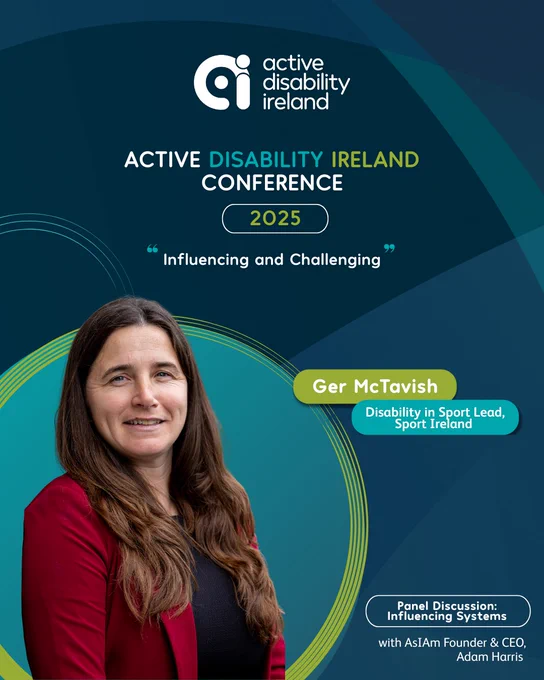 Promotional graphic for the Active Disability Ireland Conference 2025 with the theme “Influencing and Challenging.” The logo of Active Disability Ireland appears at the top. Below, there is a photo of Ger McTavish, who is smiling and wearing a red blazer and dark top. Text beside her reads: “Ger McTavish – Disability in Sport Lead, Sport Ireland.” A panel discussion is noted at the bottom: “Influencing Systems with AsIAm Founder & CEO, Adam Harris.” The background features shades of blue and teal with circular design elements.