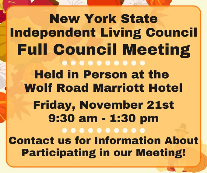 Behind a text box, graphics of apples, pumpkins, and leaves are in the top left corner, with a cartoony Thanksgiving turkey next to a pumpkin in the bottom right corner. Text in the box reads, "New York State Independent Living Council, Full Council Meeting" with a dotted line divider between the next text, "Held in Person at the Wolf Road Marriott Hotel. Friday, November 21st, 9:30 am - 1:30 pm. Contact us for Information About Participating in our meeting!"