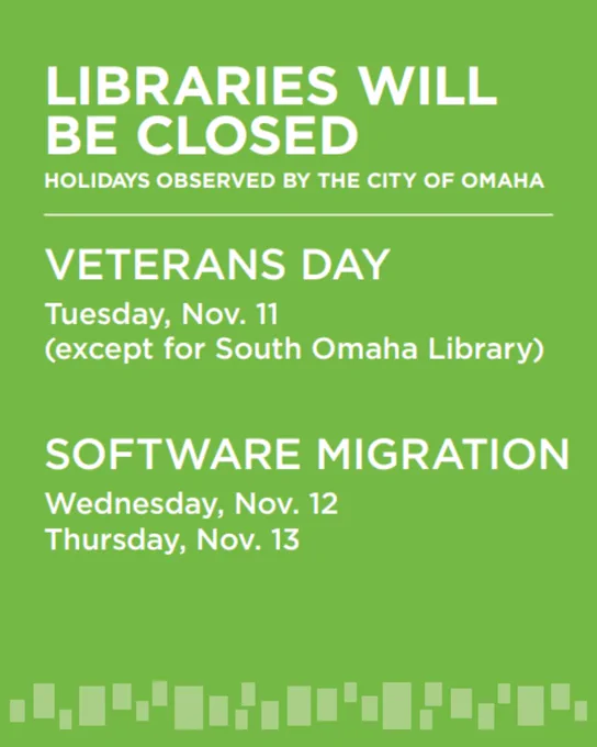 Green background with white text announcing libraries (except South Omaha Library) will be closed for Veterans Day on Nov. 11, plus a software migration on Nov. 12-13.