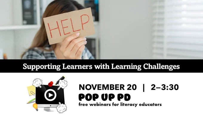 Supporting Learners with Learning Challenges. Pop Up PD (logo) November 20, 2-3:30 pm, free webinars for literacy educators. Photograph of a student holding up a HELP sign while looking at a sheet of paper.