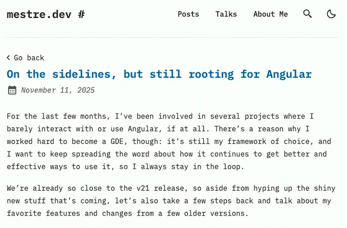 Preview screenshot of the article linked in the next post with the following text, excluding navigation links:

Title: On the sidelines, but still rooting for Angular
Posted on: November 11, 2025
Content: For the last few months, I’ve been involved in several projects where I barely interact with or use Angular, if at all. There’s a reason why I worked hard to become a GDE, though: it’s still my framework of choice, and I want to keep spreading the word about how it continues to get better and effective ways to use it, so I always stay in the loop.

We’re already so close to the v21 release, so aside from hyping up the shiny new stuff that’s coming, let’s also take a few steps back and talk about my favorite features and changes from a few older versions.