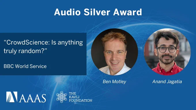 Graphic for AAAS Kavli Audio Silver Award winners Ben Motley and Anand Jagatia. Includes title of their winning BBC episode: 'CrowdScience: Is anything truly random?' 