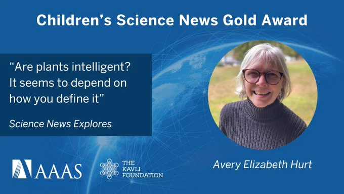 Graphic for AAAS Kavli Children's Science News Gold Award winner Avery Elizabeth Hurt. The image includes logos for AAAS and The Kavli Foundation, and text showcasing the award-winning story, "Are plants intelligent? It seems to depend on how you define it" for Science News Explores.